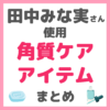 田中みな実さん使用｜角質ケアアイテム まとめ（洗顔・化粧水・美容液・ボディケア）